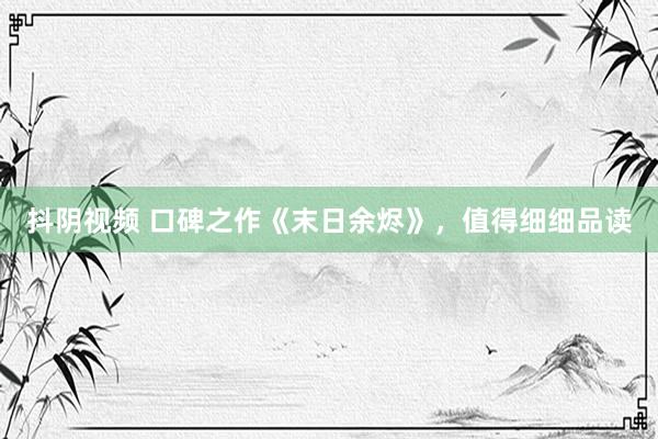 抖阴视频 口碑之作《末日余烬》，值得细细品读