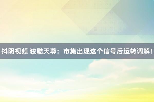 抖阴视频 狡黠天尊：市集出现这个信号后运转调解！