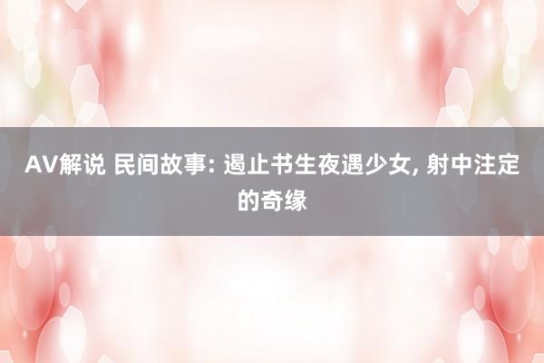 AV解说 民间故事: 遏止书生夜遇少女， 射中注定的奇缘
