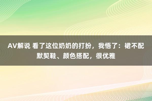 AV解说 看了这位奶奶的打扮，我悟了：裙不配默契鞋、颜色搭配，很优雅