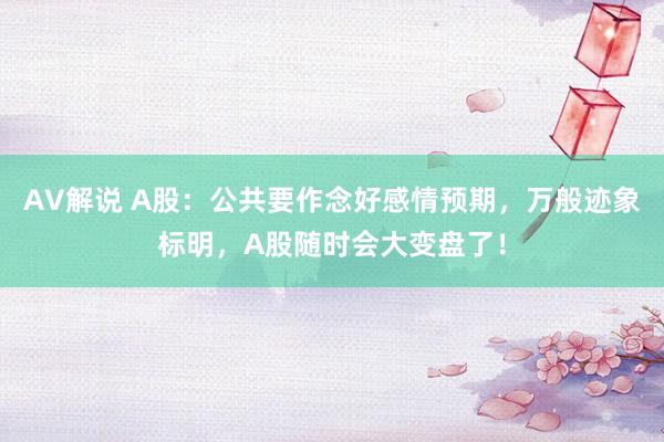 AV解说 A股：公共要作念好感情预期，万般迹象标明，A股随时会大变盘了！