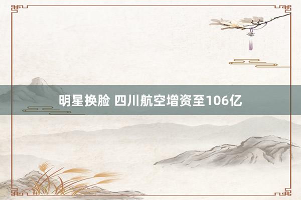 明星换脸 四川航空增资至106亿