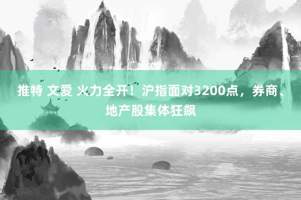推特 文爱 火力全开！沪指面对3200点，券商、地产股集体狂飙