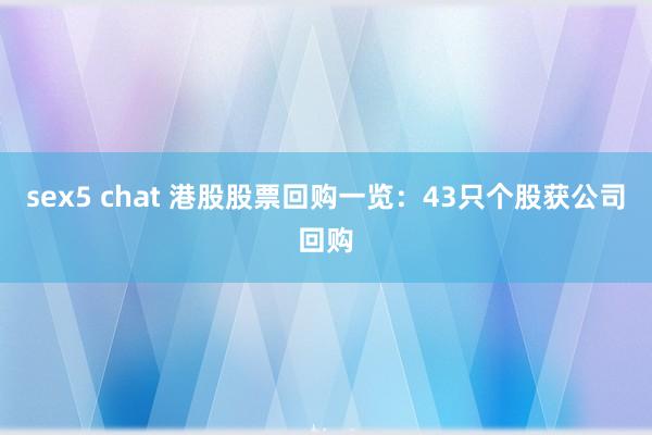 sex5 chat 港股股票回购一览：43只个股获公司回购