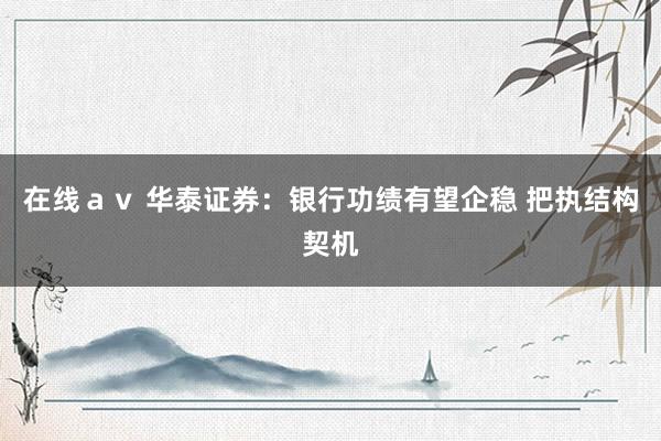 在线ａｖ 华泰证券：银行功绩有望企稳 把执结构契机