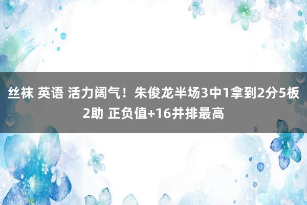丝袜 英语 活力阔气！朱俊龙半场3中1拿到2分5板2助 正负值+16并排最高