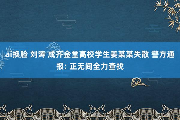 ai换脸 刘涛 成齐金堂高校学生姜某某失散 警方通报: 正无间全力查找