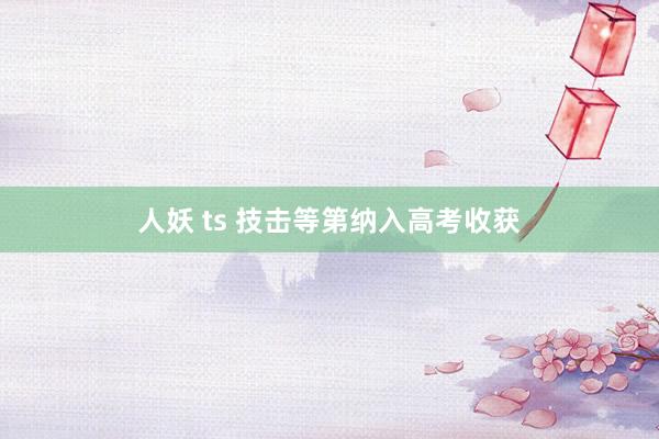 人妖 ts 技击等第纳入高考收获