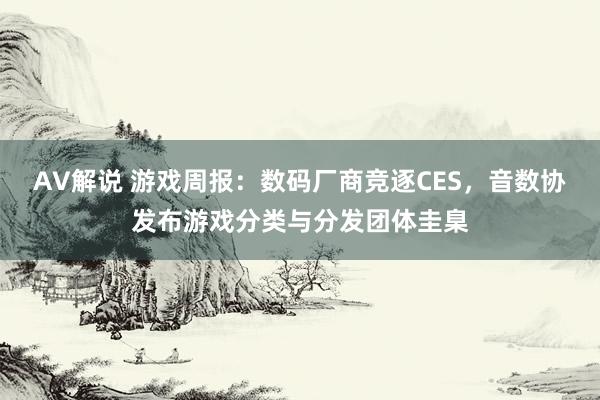 AV解说 游戏周报：数码厂商竞逐CES，音数协发布游戏分类与分发团体圭臬