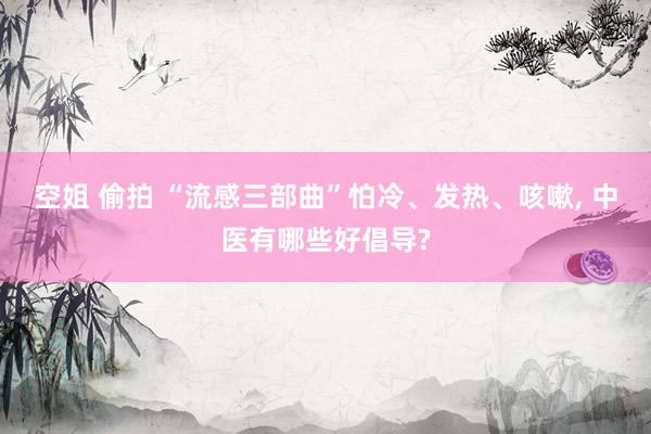 空姐 偷拍 “流感三部曲”怕冷、发热、咳嗽， 中医有哪些好倡导?