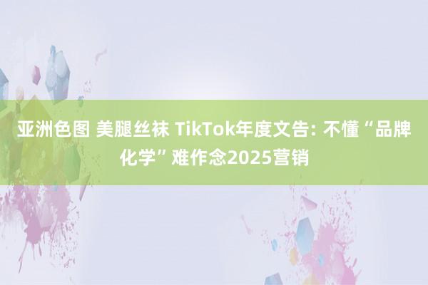 亚洲色图 美腿丝袜 TikTok年度文告: 不懂“品牌化学”难作念2025营销