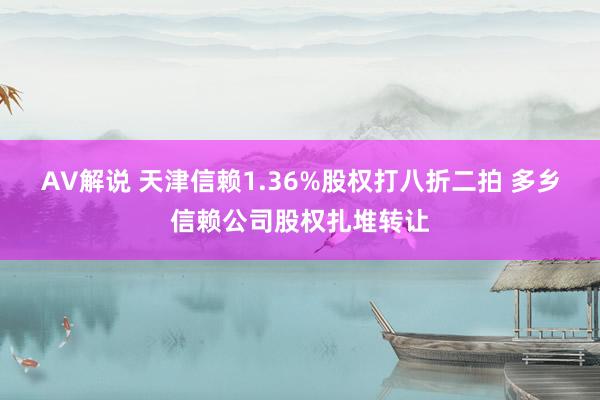 AV解说 天津信赖1.36%股权打八折二拍 多乡信赖公司股权扎堆转让