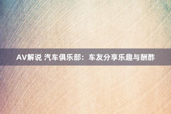 AV解说 汽车俱乐部：车友分享乐趣与酬酢