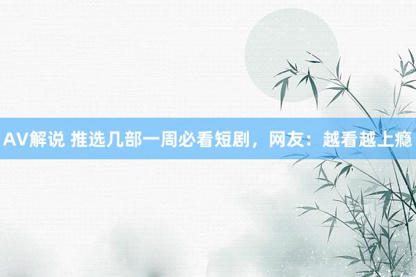 AV解说 推选几部一周必看短剧，网友：越看越上瘾