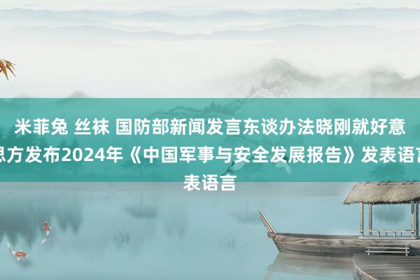 米菲兔 丝袜 国防部新闻发言东谈办法晓刚就好意思方发布202