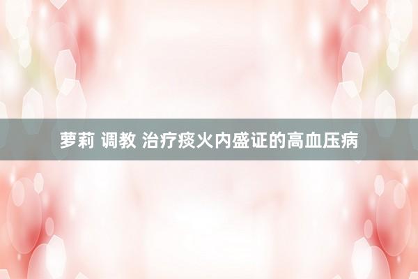 萝莉 调教 治疗痰火内盛证的高血压病