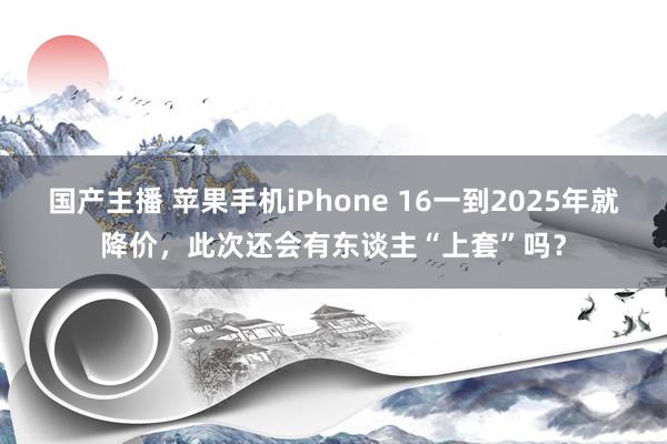 国产主播 苹果手机iPhone 16一到2025年就降价，此次还会有东谈主“上套”吗？