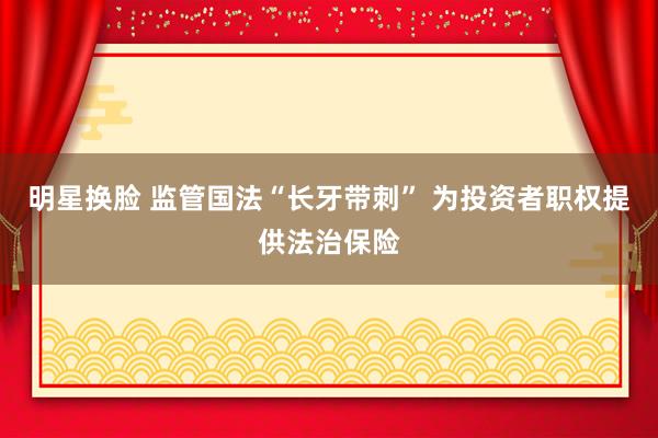 明星换脸 监管国法“长牙带刺” 为投资者职权提供法治保险