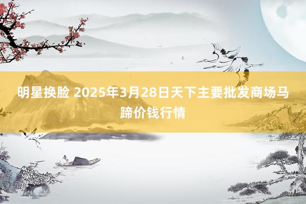 明星换脸 2025年3月28日天下主要批发商场马蹄价钱行情