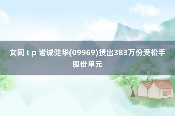 女同 t p 诺诚健华(09969)授出383万份受松手股份单元