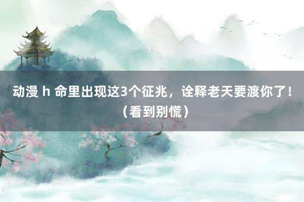 动漫 h 命里出现这3个征兆，诠释老天要渡你了！（看到别慌）