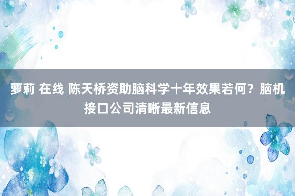 萝莉 在线 陈天桥资助脑科学十年效果若何？脑机接口公司清晰最新信息