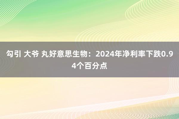勾引 大爷 丸好意思生物：2024年净利率下跌0.94个百分点